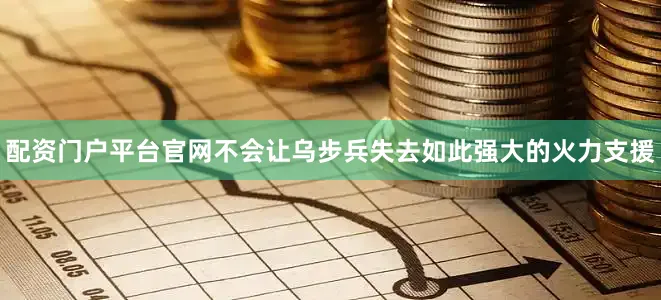 配资门户平台官网不会让乌步兵失去如此强大的火力支援