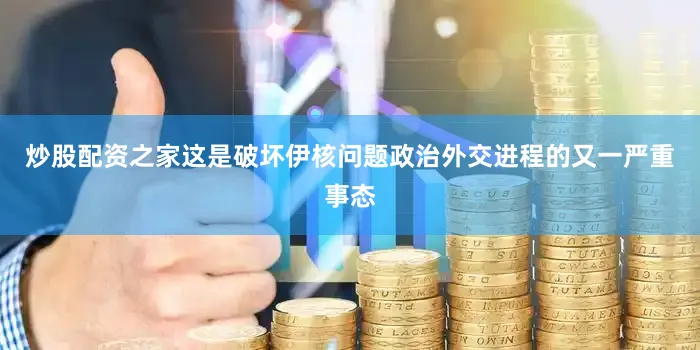 炒股配资之家这是破坏伊核问题政治外交进程的又一严重事态