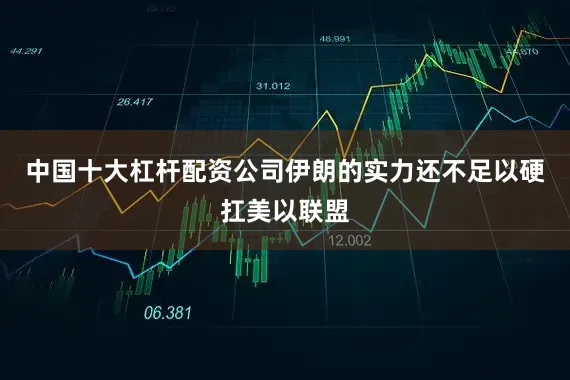 中国十大杠杆配资公司伊朗的实力还不足以硬扛美以联盟