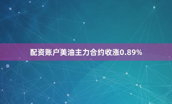 配资账户美油主力合约收涨0.89%