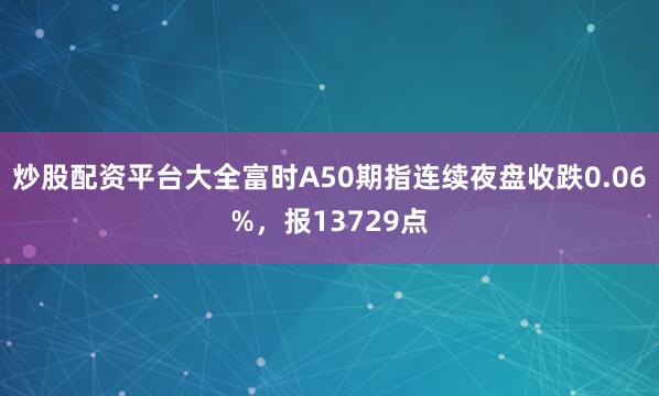 炒股配资平台大全富时A50期指连续夜盘收跌0.06%，报13729点