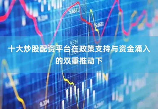 十大炒股配资平台在政策支持与资金涌入的双重推动下