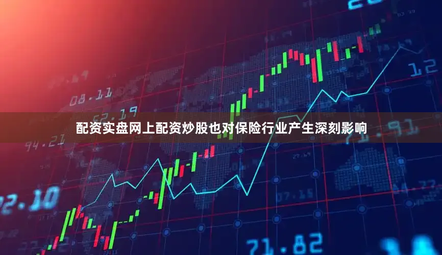 配资实盘网上配资炒股也对保险行业产生深刻影响
