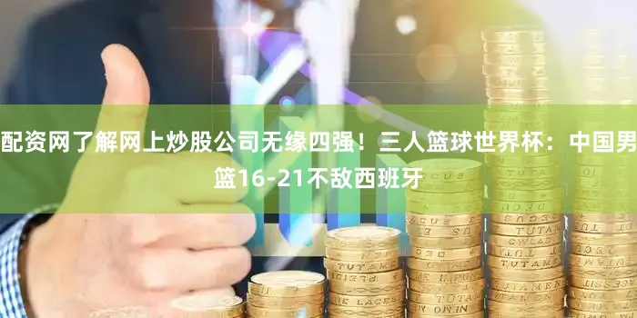 配资网了解网上炒股公司无缘四强！三人篮球世界杯：中国男篮16-21不敌西班牙