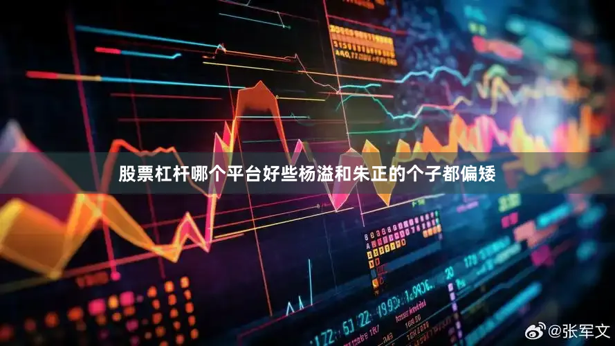 股票杠杆哪个平台好些杨溢和朱正的个子都偏矮