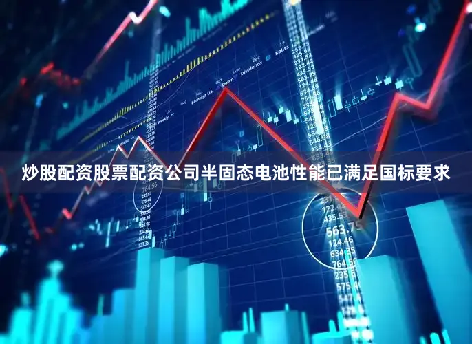 炒股配资股票配资公司半固态电池性能已满足国标要求