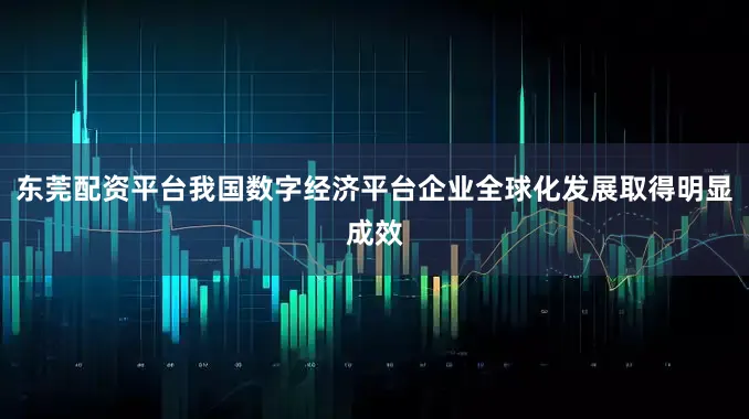 东莞配资平台我国数字经济平台企业全球化发展取得明显成效