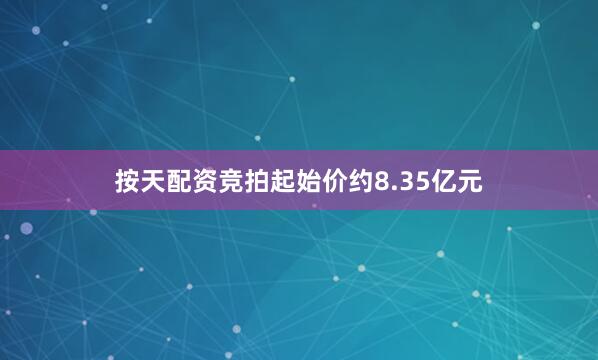 按天配资竞拍起始价约8.35亿元