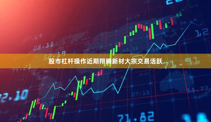 股市杠杆操作近期翔腾新材大宗交易活跃