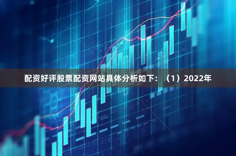 配资好评股票配资网站具体分析如下：（1）2022年