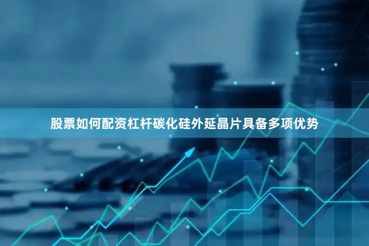 股票如何配资杠杆碳化硅外延晶片具备多项优势