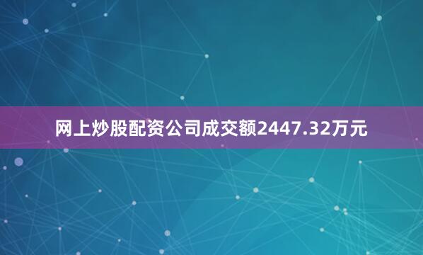 网上炒股配资公司成交额2447.32万元