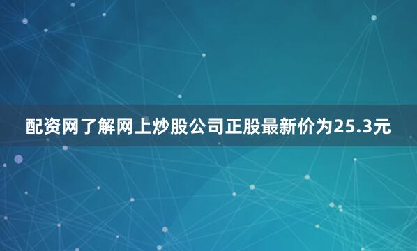 配资网了解网上炒股公司正股最新价为25.3元