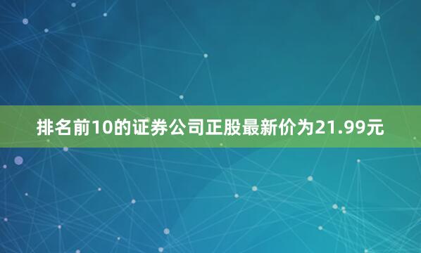 排名前10的证券公司正股最新价为21.99元