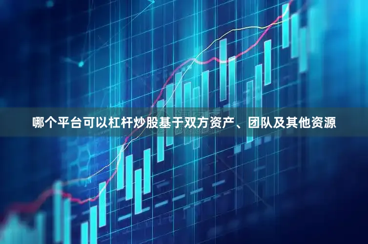 哪个平台可以杠杆炒股　　基于双方资产、团队及其他资源