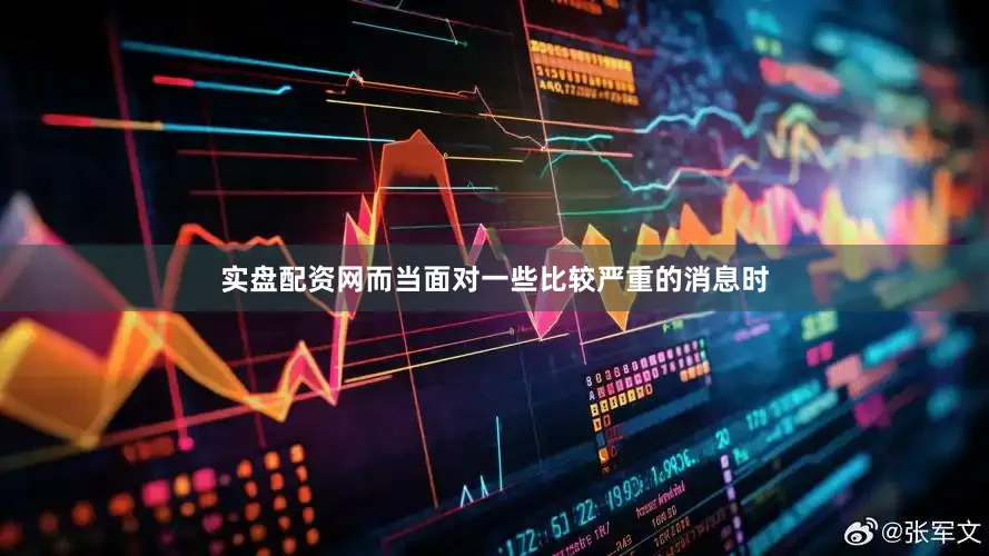 实盘配资网而当面对一些比较严重的消息时