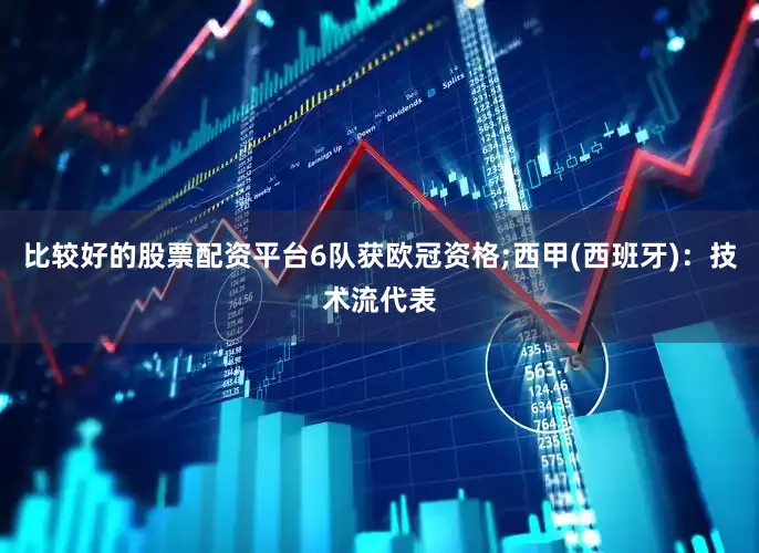 比较好的股票配资平台6队获欧冠资格;西甲(西班牙)：技术流代表