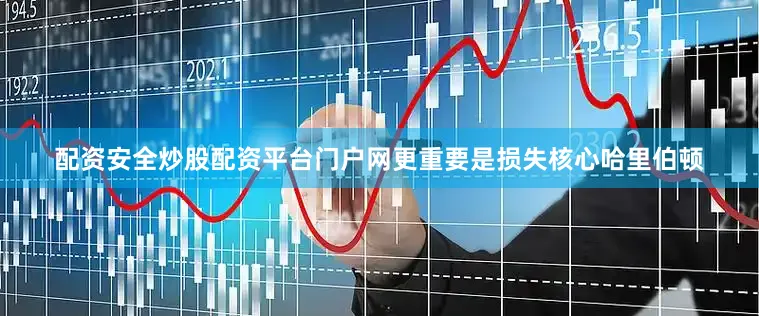 配资安全炒股配资平台门户网更重要是损失核心哈里伯顿