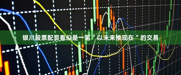 银川股票配资看似是一笔＂以未来换现在＂的交易