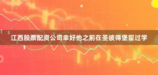 江西股票配资公司幸好他之前在圣彼得堡留过学