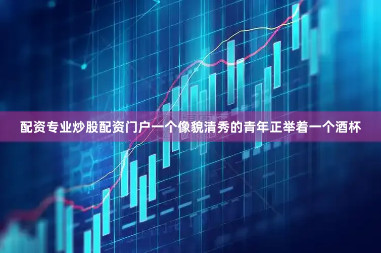 配资专业炒股配资门户一个像貌清秀的青年正举着一个酒杯
