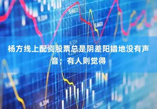 杨方线上配资股票总是阴差阳错地没有声音；有人则觉得