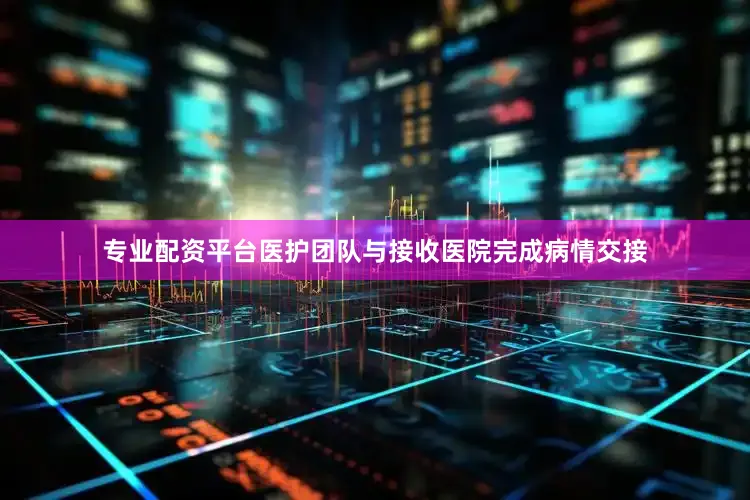 专业配资平台医护团队与接收医院完成病情交接