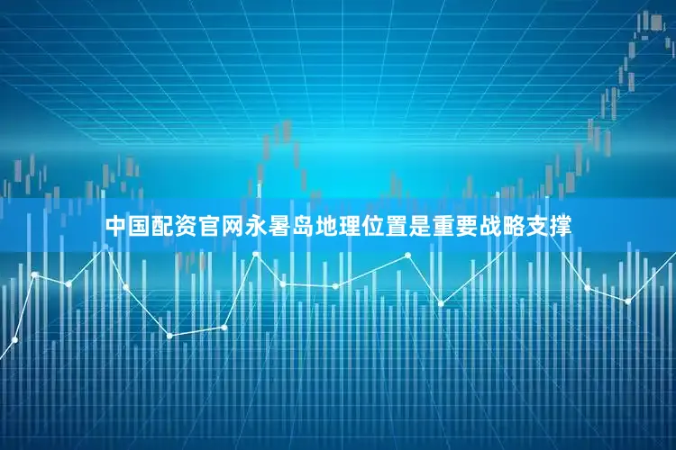 中国配资官网永暑岛地理位置是重要战略支撑