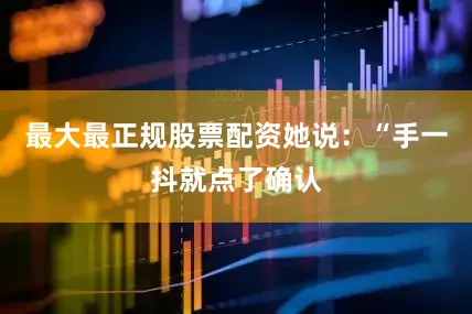 最大最正规股票配资她说：“手一抖就点了确认
