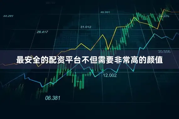 最安全的配资平台不但需要非常高的颜值