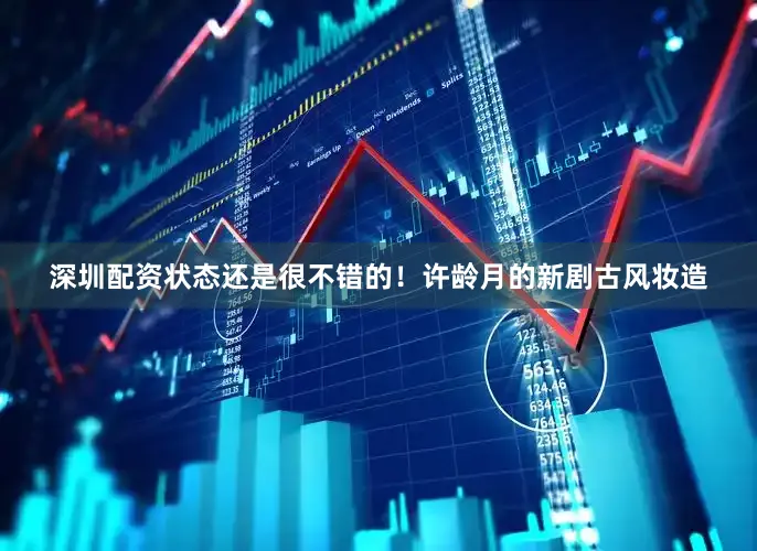 深圳配资状态还是很不错的！许龄月的新剧古风妆造