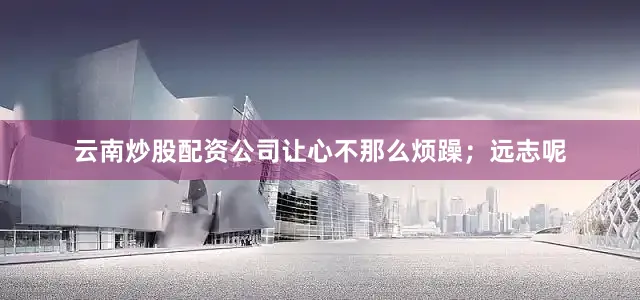 云南炒股配资公司让心不那么烦躁；远志呢