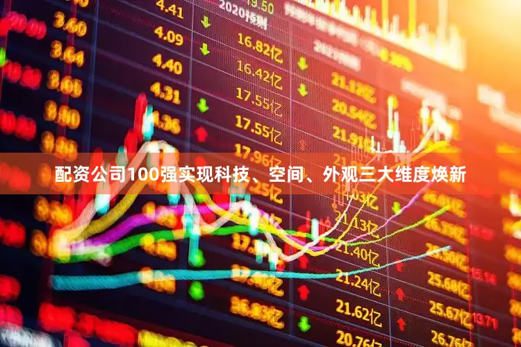 配资公司100强实现科技、空间、外观三大维度焕新