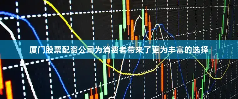 厦门股票配资公司为消费者带来了更为丰富的选择