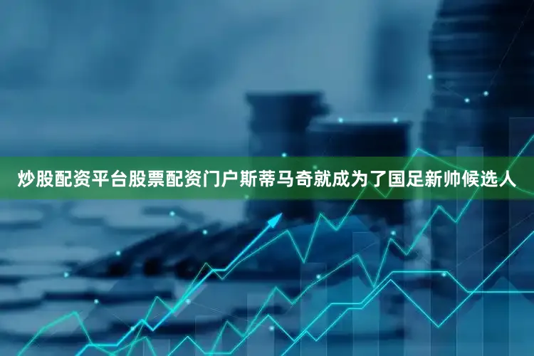 炒股配资平台股票配资门户斯蒂马奇就成为了国足新帅候选人