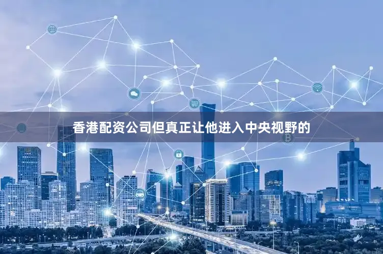 香港配资公司但真正让他进入中央视野的