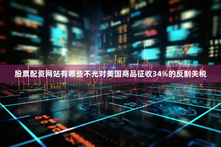 股票配资网站有哪些不光对美国商品征收34%的反制关税
