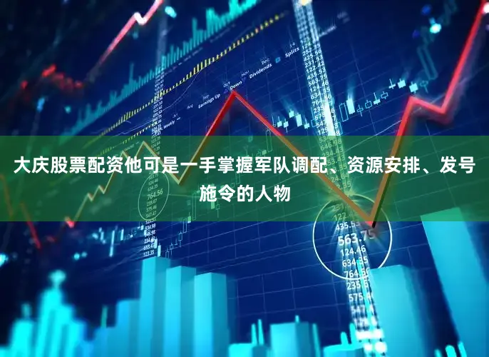 大庆股票配资他可是一手掌握军队调配、资源安排、发号施令的人物