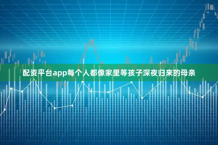配资平台app每个人都像家里等孩子深夜归来的母亲