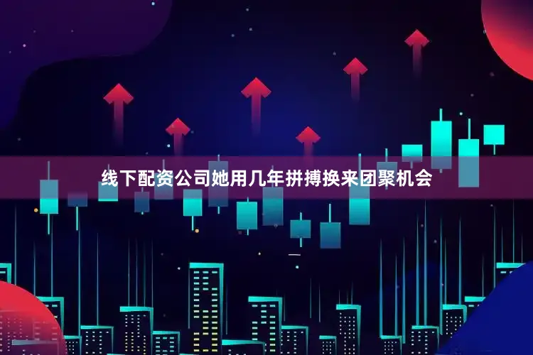 线下配资公司她用几年拼搏换来团聚机会