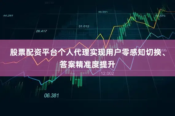股票配资平台个人代理实现用户零感知切换、答案精准度提升