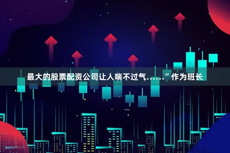 最大的股票配资公司让人喘不过气……”作为班长