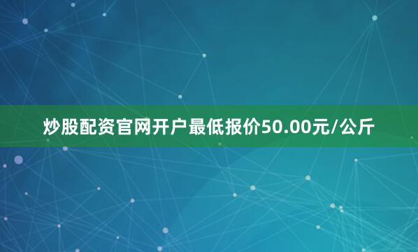炒股配资官网开户最低报价50.00元/公斤