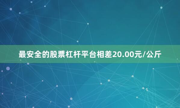 最安全的股票杠杆平台相差20.00元/公斤