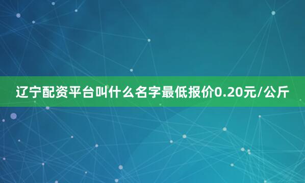 辽宁配资平台叫什么名字最低报价0.20元/公斤