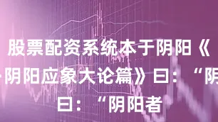 股票配资系统本于阴阳《素问·阴阳应象大论篇》曰：“阴阳者