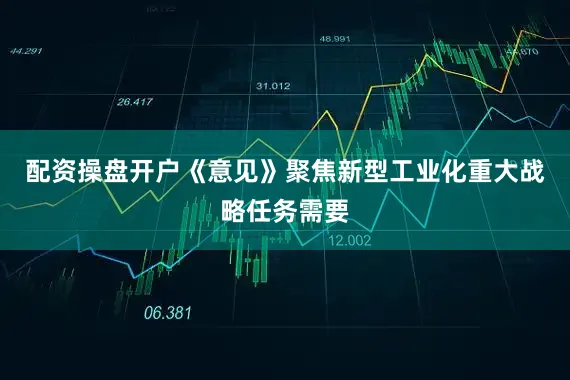 配资操盘开户《意见》聚焦新型工业化重大战略任务需要