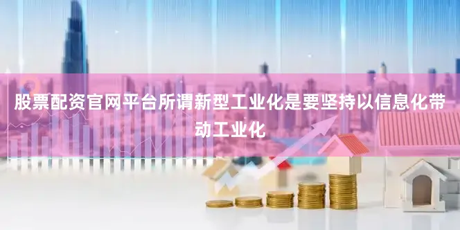 股票配资官网平台　　所谓新型工业化是要坚持以信息化带动工业化