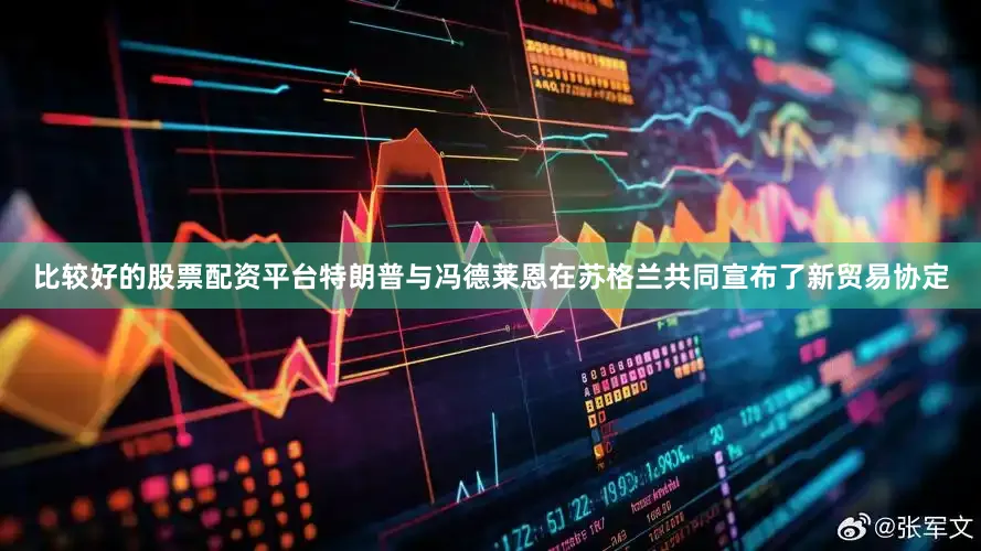 比较好的股票配资平台特朗普与冯德莱恩在苏格兰共同宣布了新贸易协定