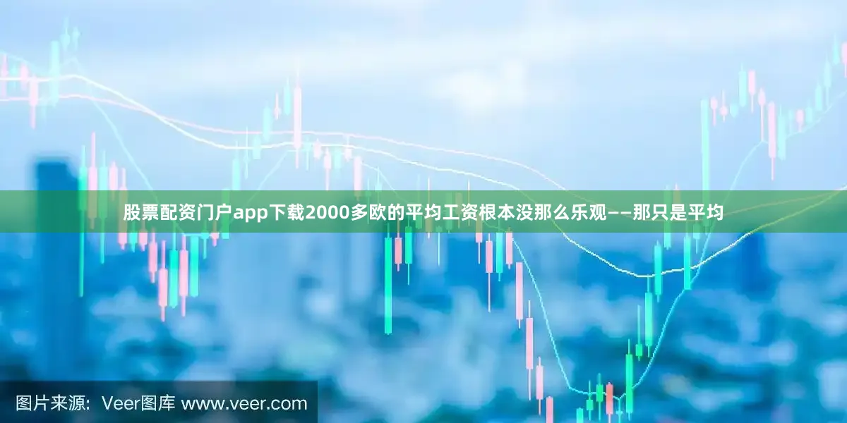股票配资门户app下载2000多欧的平均工资根本没那么乐观——那只是平均